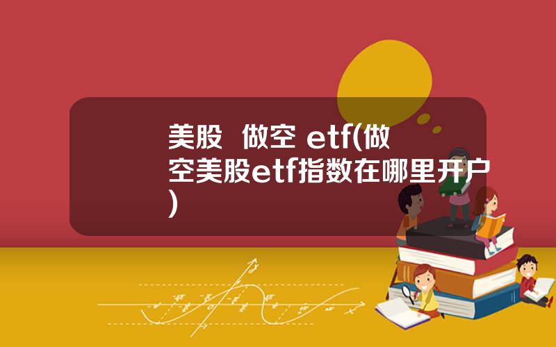 美股  做空 etf(做空美股etf指数在哪里开户)